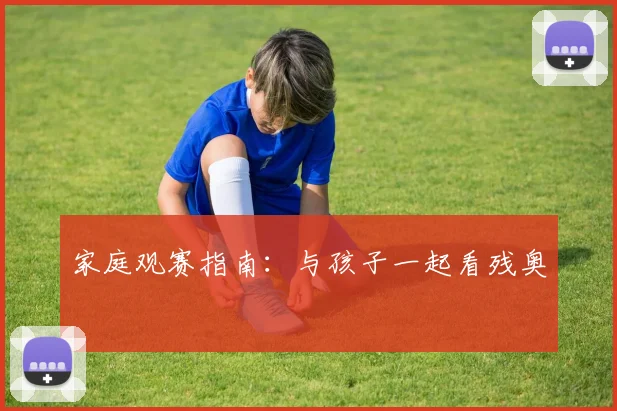 家庭观赛指南:与孩子一起看残奥
