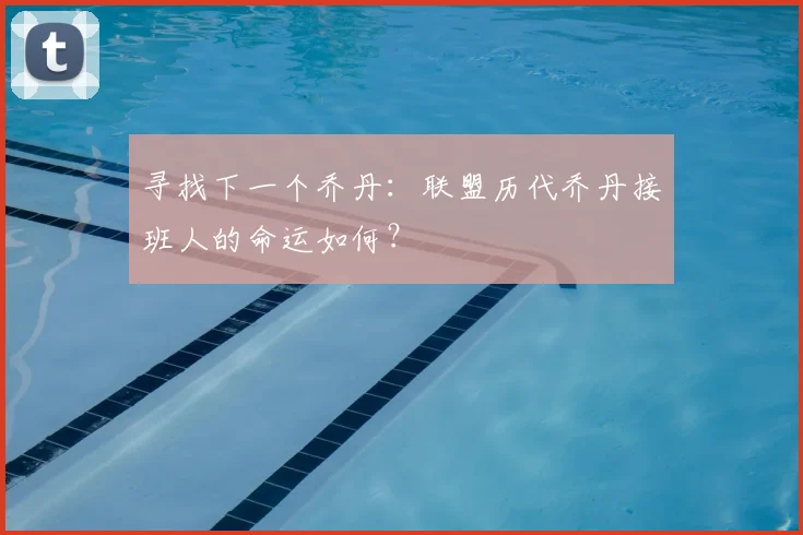 寻找下一个乔丹:联盟历代乔丹接班人的命运如何?